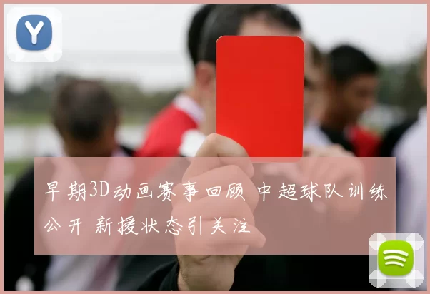 早期3D动画赛事回顾 中超球队训练公开 新援状态引关注