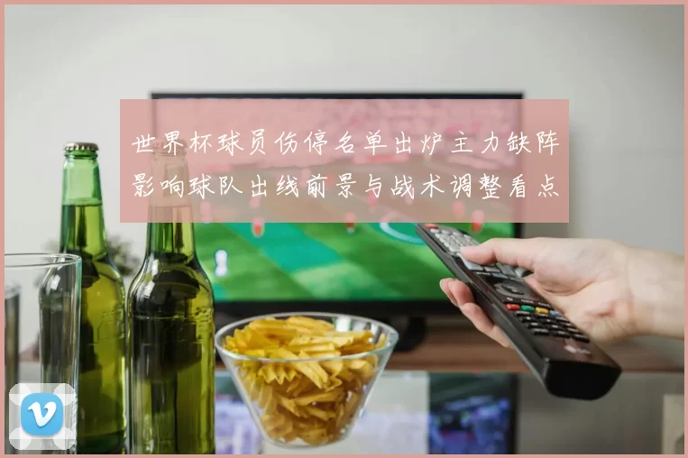 世界杯球员伤停名单出炉主力缺阵影响球队出线前景与战术调整看点