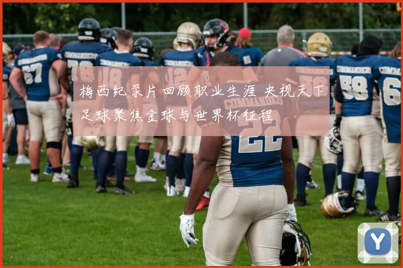 梅西纪录片回顾职业生涯 央视天下足球聚焦金球与世界杯征程