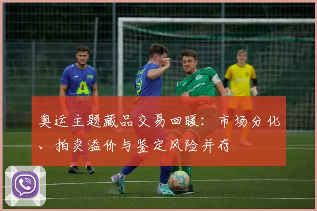 奥运主题藏品交易回暖:市场分化、拍卖溢价与鉴定风险并存