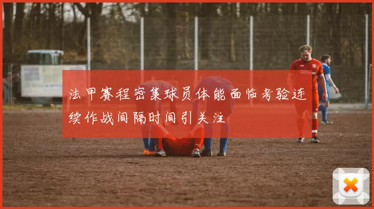 法甲赛程密集球员体能面临考验连续作战间隔时间引关注